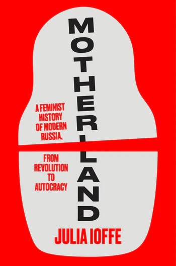 Motherland: A Feminist History of Modern Russia, from Revolution to Autocracy by Julia Ioffe