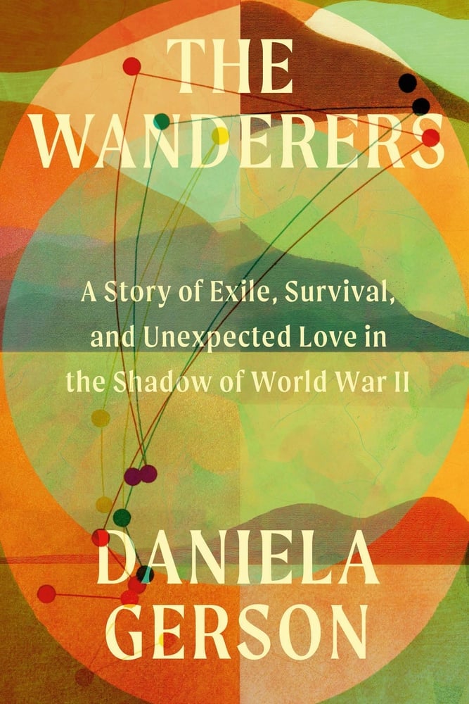 "The Wanderers: A Story of Exile, Survival, and Unexpected Love in the Shadow of World War II" by Daniela Gerson