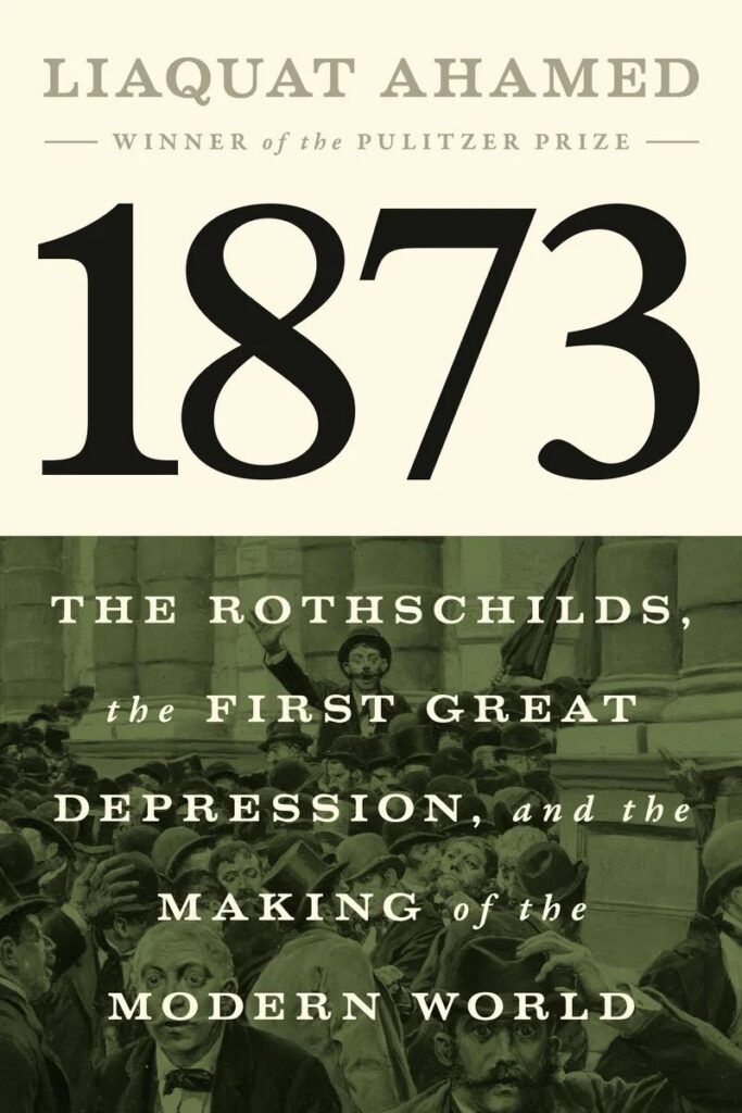 "1873: The Rothschilds, the First Great Depression, and the Making of the Modern World" by Liaquat Ahamed