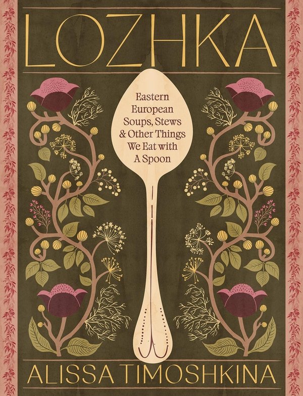 "Lozhka: Eastern European Soups, Stews & Other Things We Eat with a Spoon" by Alissa Timoshkina